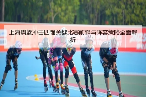 上海男篮冲击四强关键比赛前瞻与阵容策略全面解析