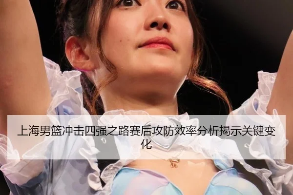 上海男篮冲击四强之路赛后攻防效率分析揭示关键变化