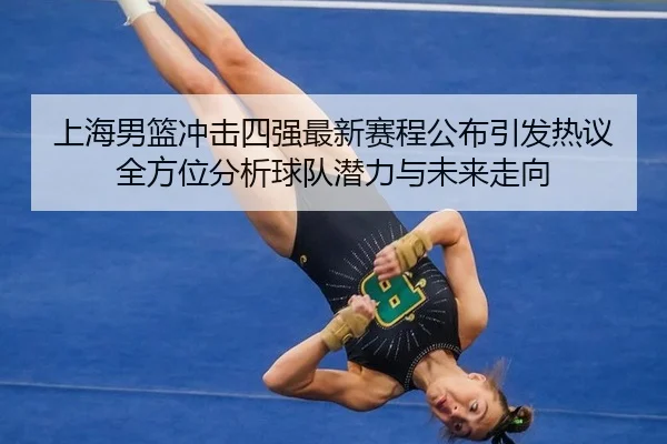 上海男篮冲击四强最新赛程公布引发热议全方位分析球队潜力与未来走向