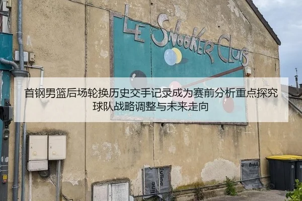 首钢男篮后场轮换历史交手记录成为赛前分析重点探究球队战略调整与未来走向