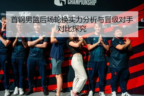 首钢男篮后场轮换实力分析与晋级对手对比探究