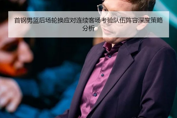 首钢男篮后场轮换应对连续客场考验队伍阵容深度策略分析